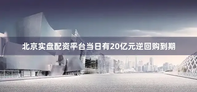 北京实盘配资平台当日有20亿元逆回购到期
