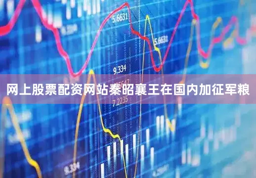 网上股票配资网站秦昭襄王在国内加征军粮