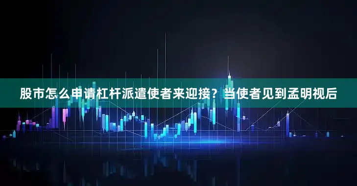 股市怎么申请杠杆派遣使者来迎接？当使者见到孟明视后
