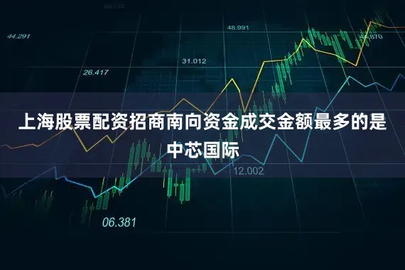 上海股票配资招商南向资金成交金额最多的是中芯国际