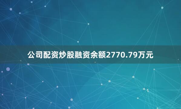 公司配资炒股融资余额2770.79万元