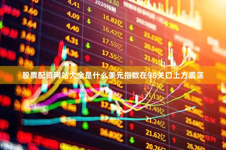 股票配资网站大全是什么美元指数在98关口上方震荡