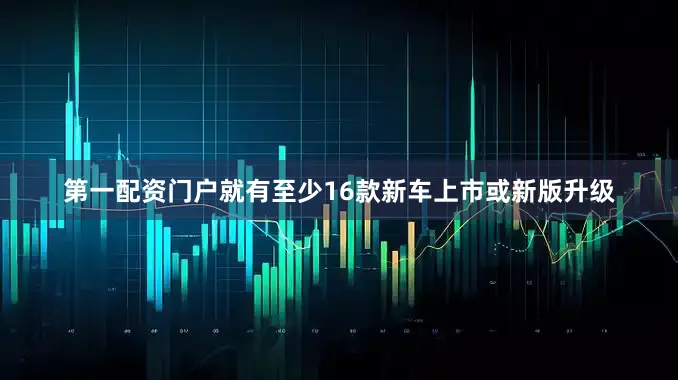 第一配资门户就有至少16款新车上市或新版升级