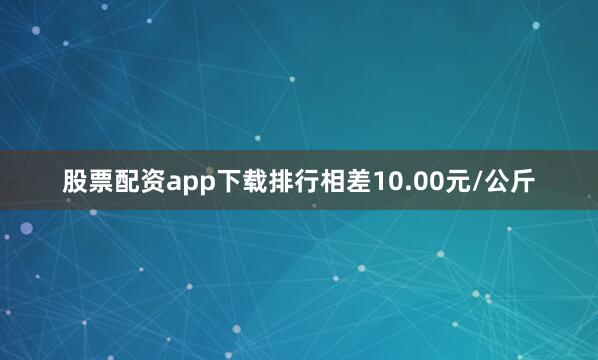 股票配资app下载排行相差10.00元/公斤