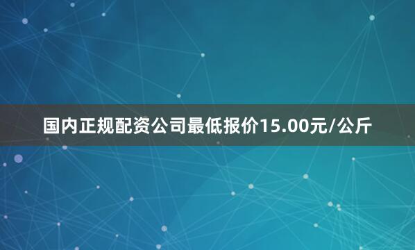 国内正规配资公司最低报价15.00元/公斤