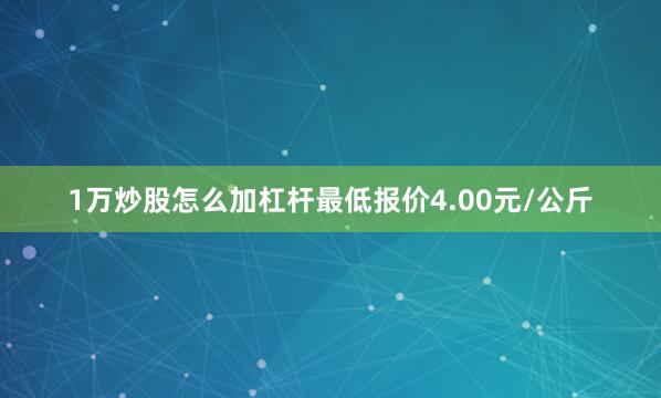 1万炒股怎么加杠杆最低报价4.00元/公斤