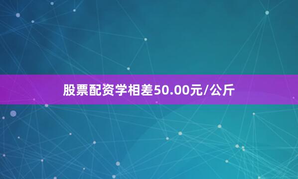 股票配资学相差50.00元/公斤