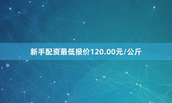 新手配资最低报价120.00元/公斤