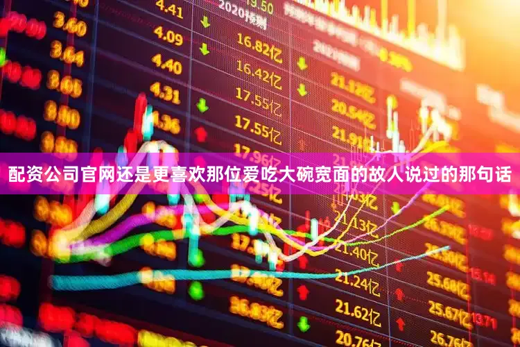 配资公司官网还是更喜欢那位爱吃大碗宽面的故人说过的那句话