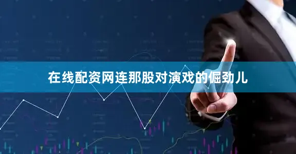在线配资网连那股对演戏的倔劲儿