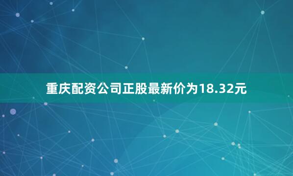 重庆配资公司正股最新价为18.32元