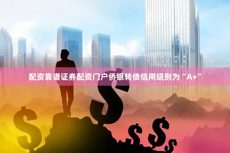 配资靠谱证券配资门户侨银转债信用级别为“A+”