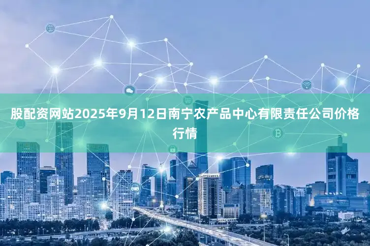股配资网站2025年9月12日南宁农产品中心有限责任公司价格行情