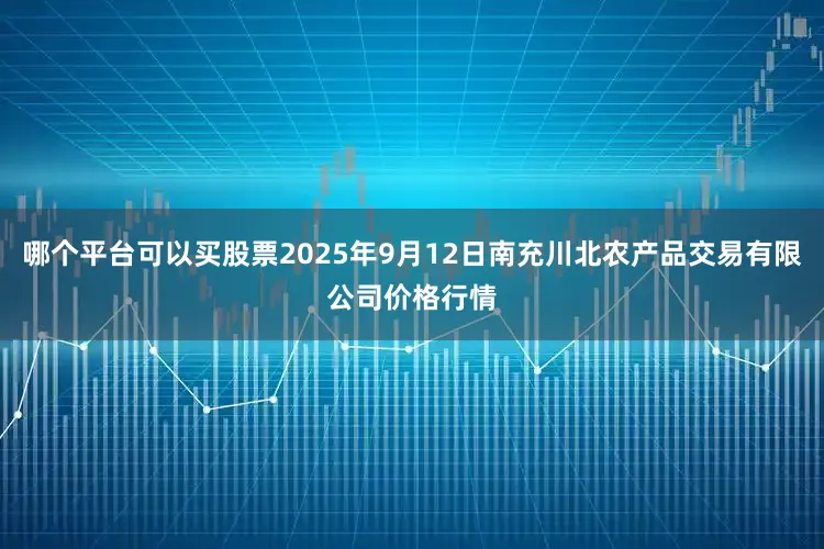 哪个平台可以买股票2025年9月12日南充川北农产品交易有限公司价格行情