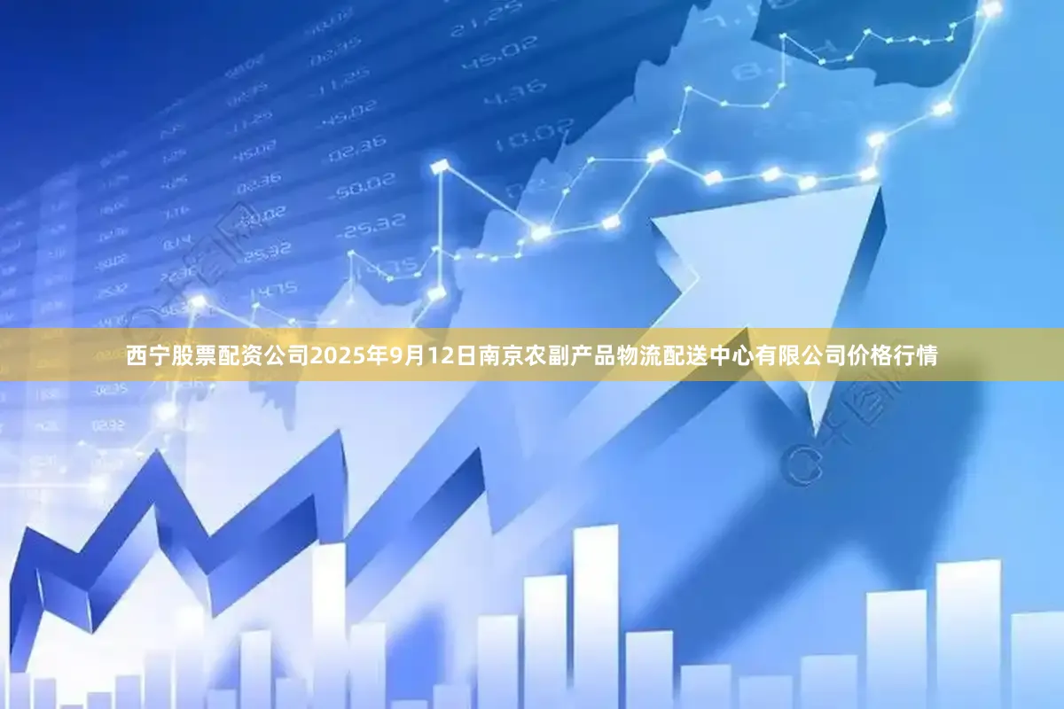 西宁股票配资公司2025年9月12日南京农副产品物流配送中心有限公司价格行情