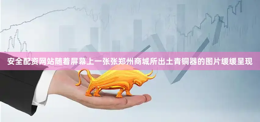 安全配资网站随着屏幕上一张张郑州商城所出土青铜器的图片缓缓呈现
