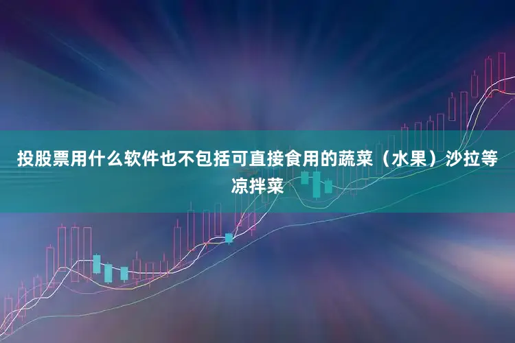 投股票用什么软件也不包括可直接食用的蔬菜（水果）沙拉等凉拌菜